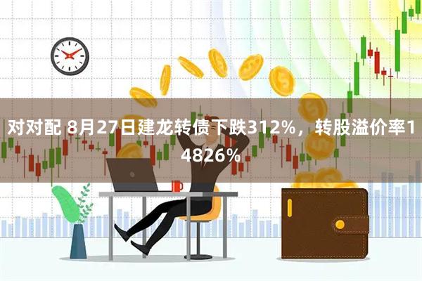 对对配 8月27日建龙转债下跌312%，转股溢价率14826%