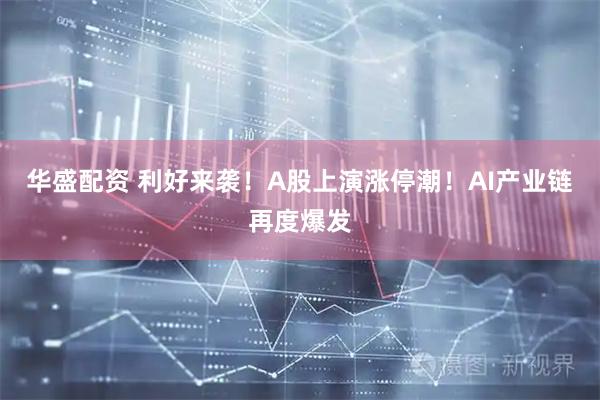 华盛配资 利好来袭！A股上演涨停潮！AI产业链再度爆发