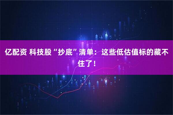 亿配资 科技股“抄底”清单：这些低估值标的藏不住了！