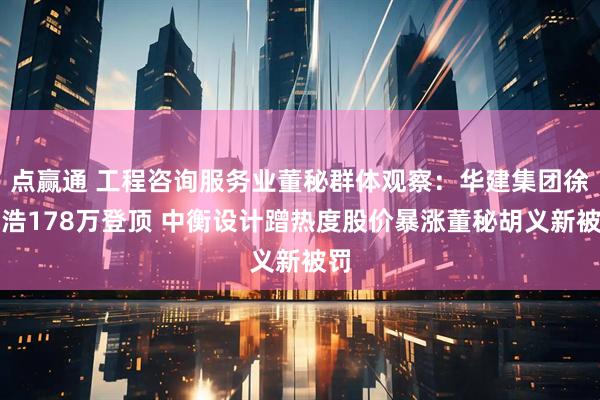 点赢通 工程咨询服务业董秘群体观察：华建集团徐志浩178万登顶 中衡设计蹭热度股价暴涨董秘胡义新被罚