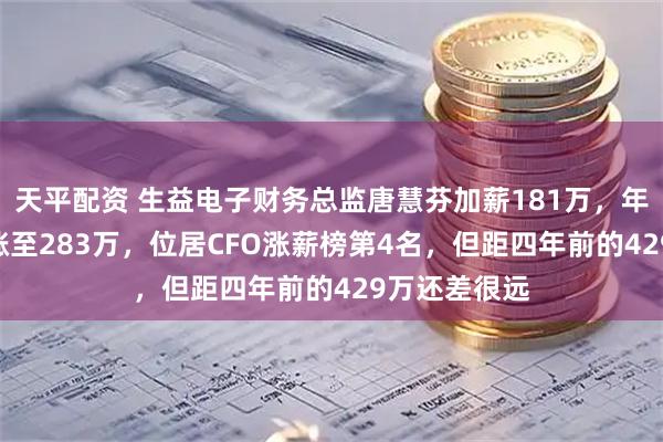 天平配资 生益电子财务总监唐慧芬加薪181万，年薪从102万涨至283万，位居CFO涨薪榜第4名，但距四年前的429万还差很远