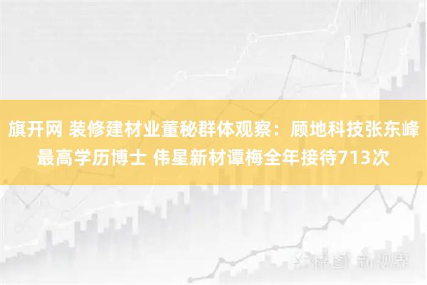 旗开网 装修建材业董秘群体观察：顾地科技张东峰最高学历博士 伟星新材谭梅全年接待713次