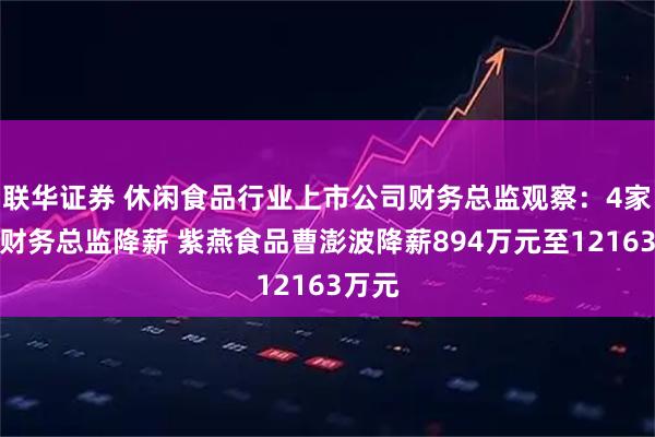 联华证券 休闲食品行业上市公司财务总监观察：4家公司财务总监降薪 紫燕食品曹澎波降薪894万元至12163万元