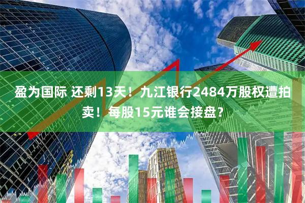 盈为国际 还剩13天！九江银行2484万股权遭拍卖！每股15元谁会接盘？