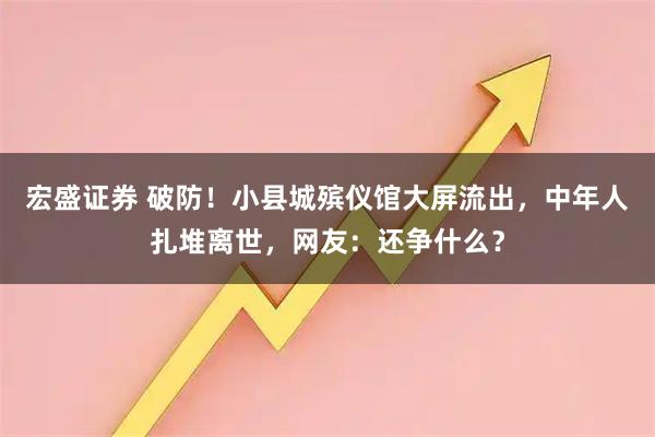 宏盛证券 破防！小县城殡仪馆大屏流出，中年人扎堆离世，网友：还争什么？