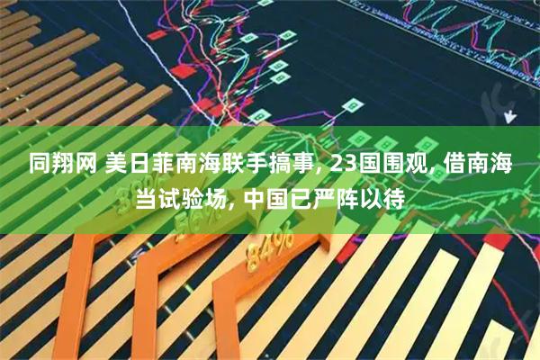同翔网 美日菲南海联手搞事, 23国围观, 借南海当试验场, 中国已严阵以待