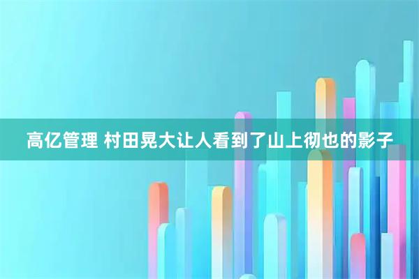 高亿管理 村田晃大让人看到了山上彻也的影子
