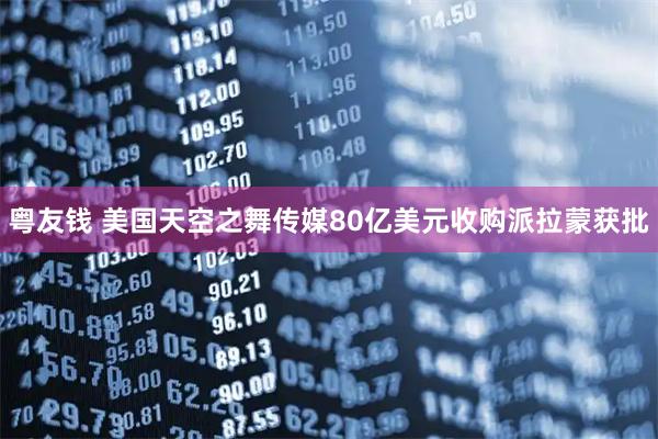 粤友钱 美国天空之舞传媒80亿美元收购派拉蒙获批