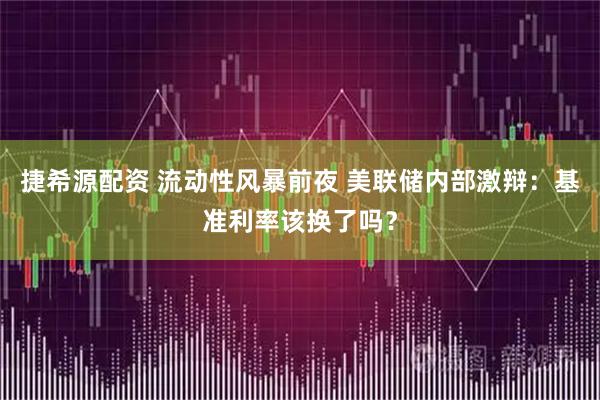 捷希源配资 流动性风暴前夜 美联储内部激辩：基准利率该换了吗？