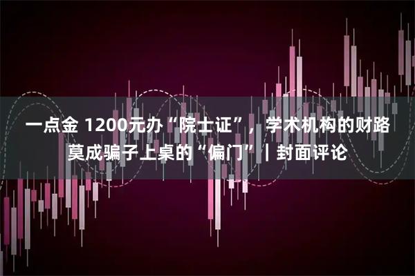 一点金 1200元办“院士证”，学术机构的财路莫成骗子上桌的“偏门”｜封面评论