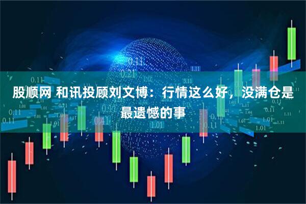 股顺网 和讯投顾刘文博：行情这么好，没满仓是最遗憾的事