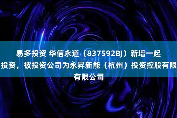 易多投资 华信永道（837592BJ）新增一起对外投资，被投资公司为永昇新能（杭州）投资控股有限公司