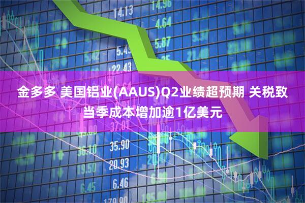 金多多 美国铝业(AAUS)Q2业绩超预期 关税致当季成本增加逾1亿美元