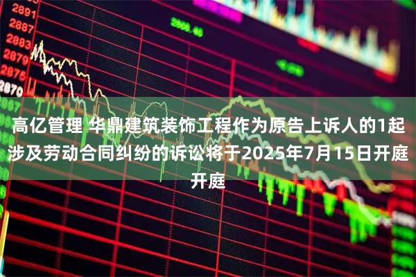 高亿管理 华鼎建筑装饰工程作为原告上诉人的1起涉及劳动合同纠纷的诉讼将于2025年7月15日开庭