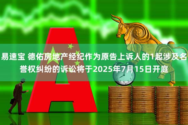 易速宝 德佑房地产经纪作为原告上诉人的1起涉及名誉权纠纷的诉讼将于2025年7月15日开庭