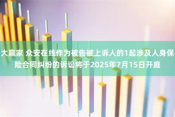 大赢家 众安在线作为被告被上诉人的1起涉及人身保险合同纠纷的诉讼将于2025年7月15日开庭
