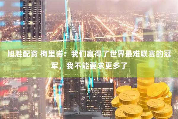 旭胜配资 梅里诺：我们赢得了世界最难联赛的冠军，我不能要求更多了