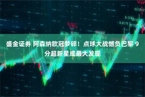盛金证券 阿森纳欧冠梦碎！点球大战憾负巴黎 9分超新星成最大发现