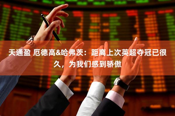 天通盈 厄德高&哈弗茨：距离上次英超夺冠已很久，为我们感到骄傲