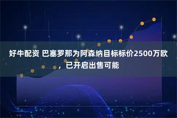 好牛配资 巴塞罗那为阿森纳目标标价2500万欧，已开启出售可能