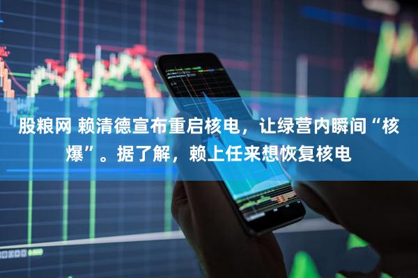 股粮网 赖清德宣布重启核电，让绿营内瞬间“核爆”。据了解，赖上任来想恢复核电