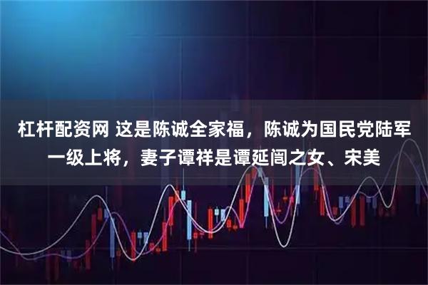 杠杆配资网 这是陈诚全家福，陈诚为国民党陆军一级上将，妻子谭祥是谭延闿之女、宋美