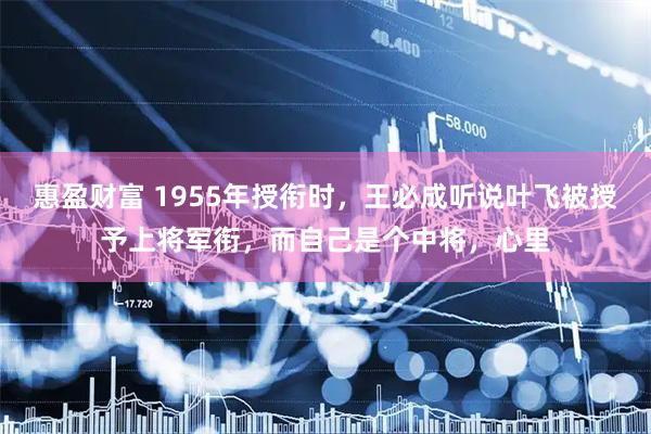惠盈财富 1955年授衔时，王必成听说叶飞被授予上将军衔，而自己是个中将，心里