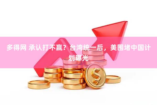 多得网 承认打不赢？台湾统一后，美围堵中国计划曝光