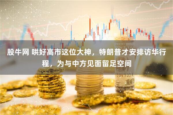 股牛网 哄好高市这位大神，特朗普才安排访华行程，为与中方见面留足空间