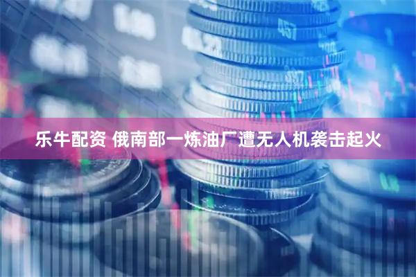 乐牛配资 俄南部一炼油厂遭无人机袭击起火