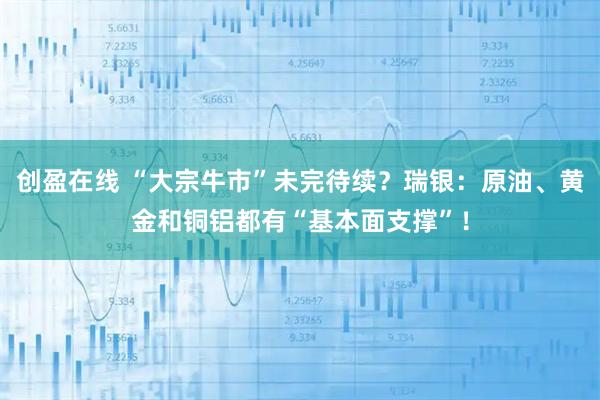 创盈在线 “大宗牛市”未完待续？瑞银：原油、黄金和铜铝都有“基本面支撑”！