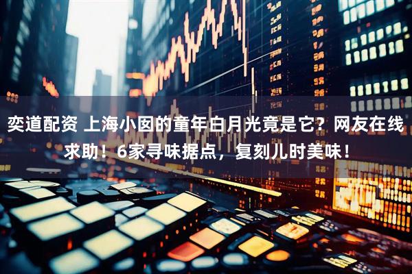 奕道配资 上海小囡的童年白月光竟是它？网友在线求助！6家寻味据点，复刻儿时美味！