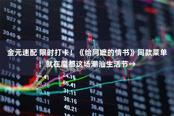 金元速配 限时打卡！《给阿嬷的情书》同款菜单！就在魔都这场潮汕生活节→