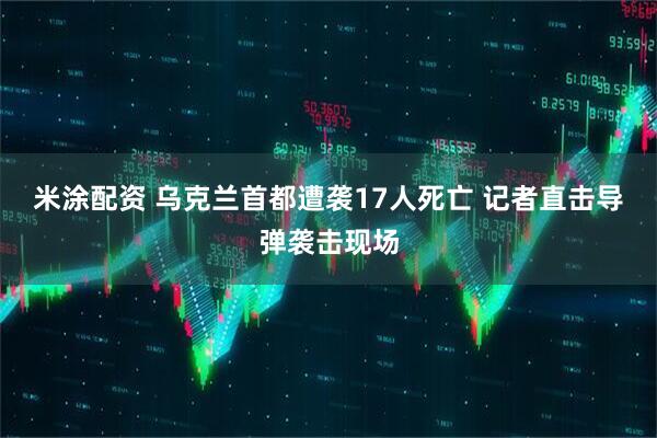 米涂配资 乌克兰首都遭袭17人死亡 记者直击导弹袭击现场