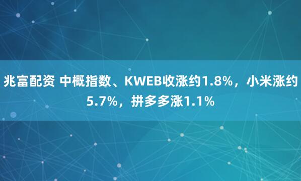 兆富配资 中概指数、KWEB收涨约1.8%，小米涨约5.7%，拼多多涨1.1%