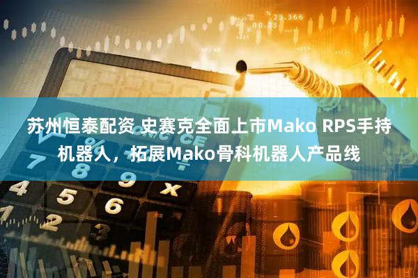 苏州恒泰配资 史赛克全面上市Mako RPS手持机器人，拓展Mako骨科机器人产品线
