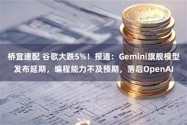 桥宜速配 谷歌大跌5%！报道：Gemini旗舰模型发布延期，编程能力不及预期，落后OpenAI