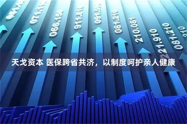 天戈资本 医保跨省共济，以制度呵护亲人健康