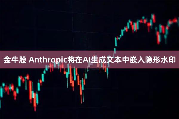 金牛股 Anthropic将在AI生成文本中嵌入隐形水印