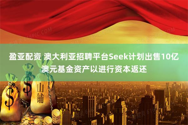 盈亚配资 澳大利亚招聘平台Seek计划出售10亿澳元基金资产以进行资本返还