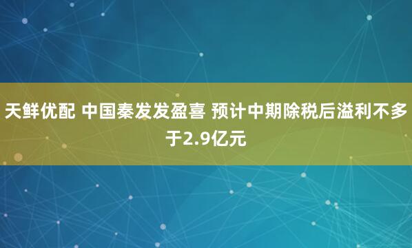 天鲜优配 中国秦发发盈喜 预计中期除税后溢利不多于2.9亿元