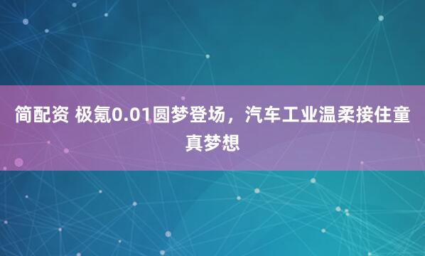 简配资 极氪0.01圆梦登场，汽车工业温柔接住童真梦想